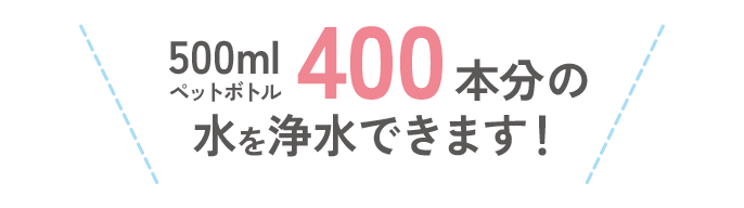 500mlペットボトル400本分の水を浄水できます!